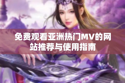 免费观看亚洲热门MV的网站推荐与使用指南