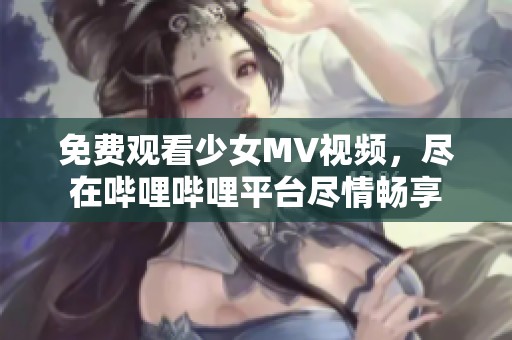 免费观看少女MV视频，尽在哔哩哔哩平台尽情畅享
