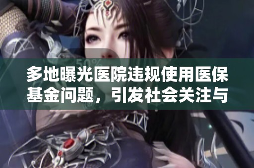 多地曝光医院违规使用医保基金问题，引发社会关注与讨论