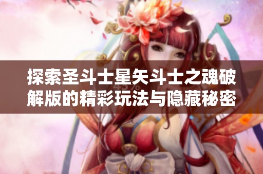 探索圣斗士星矢斗士之魂破解版的精彩玩法与隐藏秘密