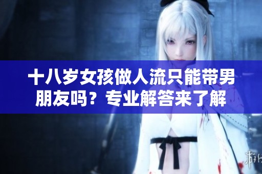十八岁女孩做人流只能带男朋友吗？专业解答来了解