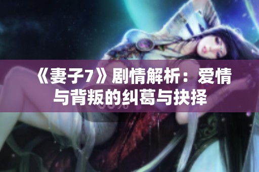 《妻子7》剧情解析：爱情与背叛的纠葛与抉择