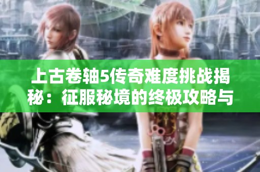 上古卷轴5传奇难度挑战揭秘：征服秘境的终极攻略与技巧