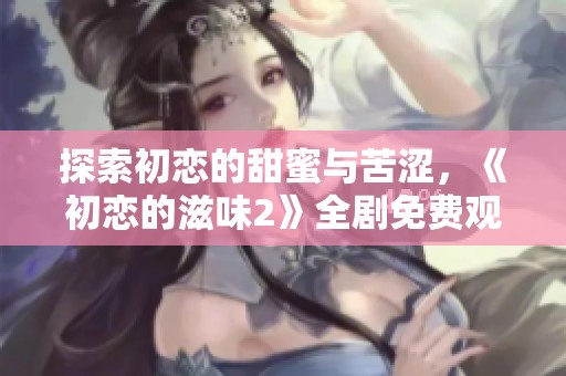 探索初恋的甜蜜与苦涩，《初恋的滋味2》全剧免费观看攻略分享