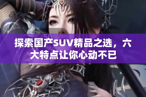 探索国产SUV精品之选，六大特点让你心动不已