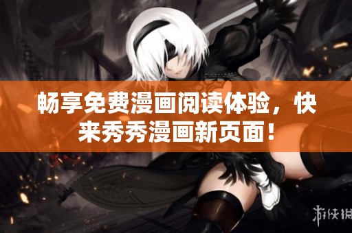 畅享免费漫画阅读体验，快来秀秀漫画新页面！
