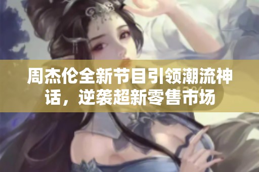 周杰伦全新节目引领潮流神话，逆袭超新零售市场
