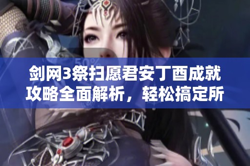 剑网3祭扫愿君安丁酉成就攻略全面解析，轻松搞定所有步骤