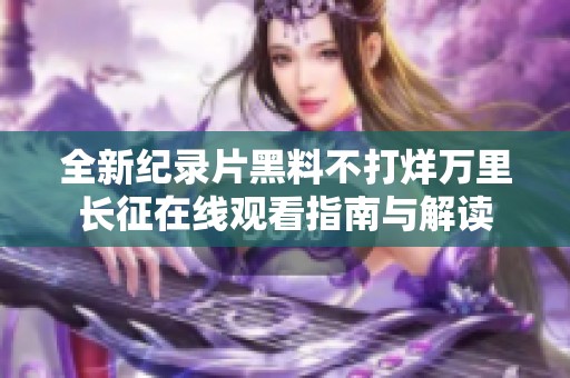 全新纪录片黑料不打烊万里长征在线观看指南与解读
