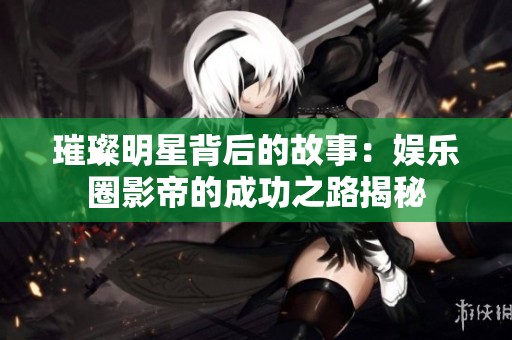 璀璨明星背后的故事：娱乐圈影帝的成功之路揭秘