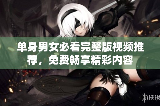 单身男女必看完整版视频推荐，免费畅享精彩内容