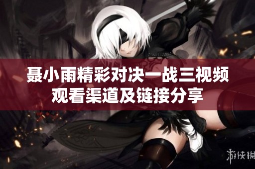 聂小雨精彩对决一战三视频观看渠道及链接分享