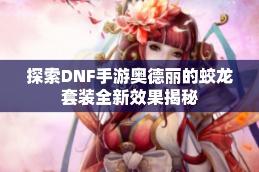 探索DNF手游奥德丽的蛟龙套装全新效果揭秘