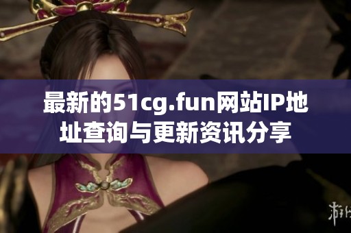 最新的51cg.fun网站IP地址查询与更新资讯分享