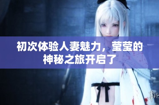 初次体验人妻魅力，莹莹的神秘之旅开启了