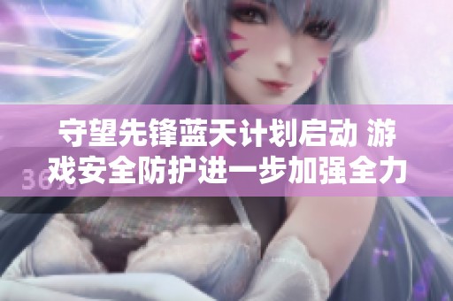 守望先锋蓝天计划启动 游戏安全防护进一步加强全力打击外挂行为