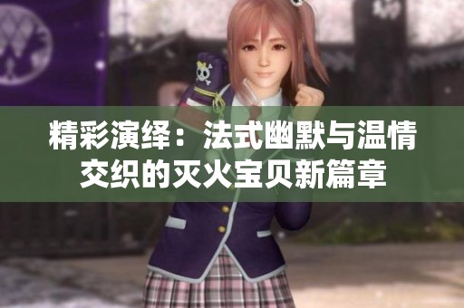 精彩演绎：法式幽默与温情交织的灭火宝贝新篇章