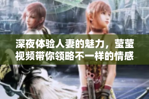 深夜体验人妻的魅力，莹莹视频带你领略不一样的情感世界