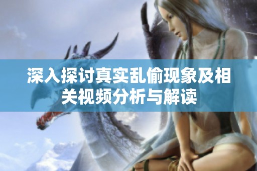 深入探讨真实乱偷现象及相关视频分析与解读