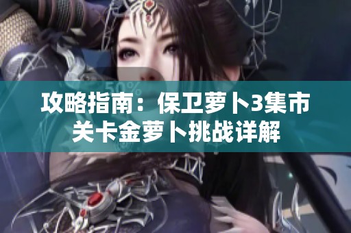 攻略指南：保卫萝卜3集市关卡金萝卜挑战详解