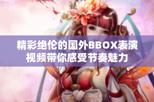 精彩绝伦的国外BBOX表演视频带你感受节奏魅力