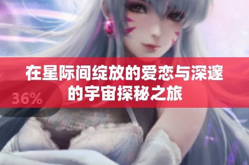 在星际间绽放的爱恋与深邃的宇宙探秘之旅