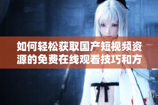 如何轻松获取国产短视频资源的免费在线观看技巧和方法