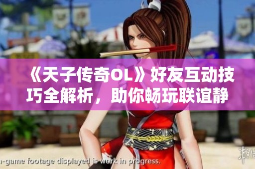 《天子传奇OL》好友互动技巧全解析，助你畅玩联谊静态游戏