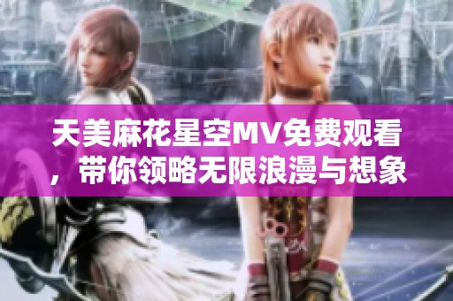 天美麻花星空MV免费观看，带你领略无限浪漫与想象