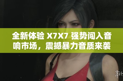全新体验 X7X7 强势闯入音响市场，震撼暴力音质来袭