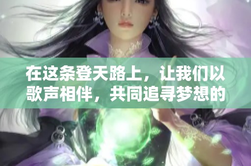 在这条登天路上，让我们以歌声相伴，共同追寻梦想的指引