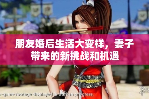 朋友婚后生活大变样，妻子带来的新挑战和机遇