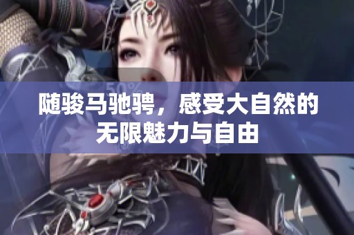随骏马驰骋，感受大自然的无限魅力与自由