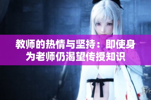 教师的热情与坚持：即使身为老师仍渴望传授知识