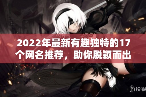 2022年最新有趣独特的17个网名推荐，助你脱颖而出