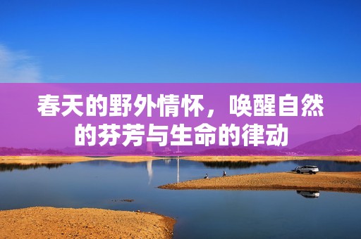 春天的野外情怀，唤醒自然的芬芳与生命的律动