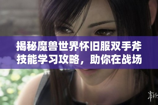 揭秘魔兽世界怀旧服双手斧技能学习攻略，助你在战场上称霸