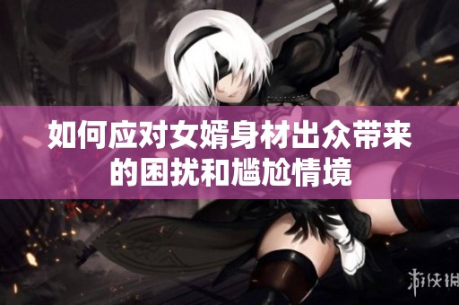 如何应对女婿身材出众带来的困扰和尴尬情境