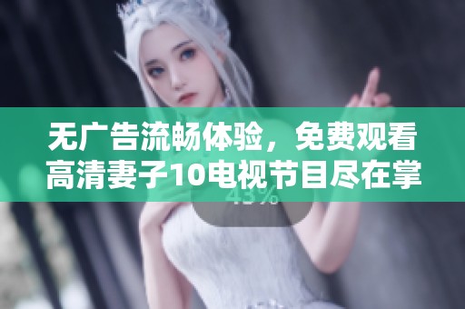 无广告流畅体验，免费观看高清妻子10电视节目尽在掌握