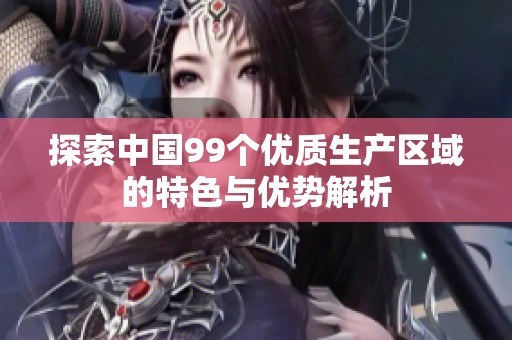 探索中国99个优质生产区域的特色与优势解析