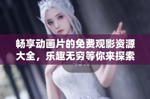 畅享动画片的免费观影资源大全，乐趣无穷等你来探索