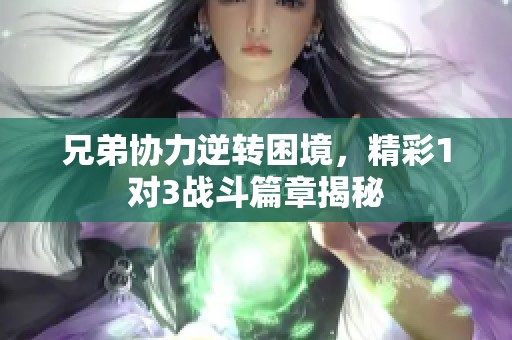 兄弟协力逆转困境，精彩1对3战斗篇章揭秘
