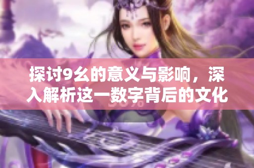 探讨9幺的意义与影响，深入解析这一数字背后的文化内涵