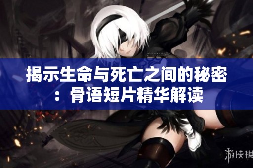 揭示生命与死亡之间的秘密：骨语短片精华解读