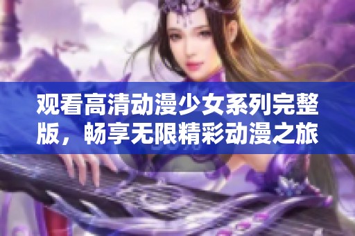 观看高清动漫少女系列完整版，畅享无限精彩动漫之旅