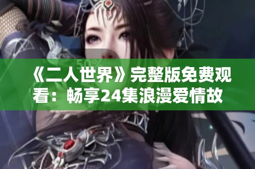 《二人世界》完整版免费观看：畅享24集浪漫爱情故事