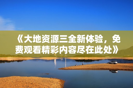《大地资源三全新体验，免费观看精彩内容尽在此处》