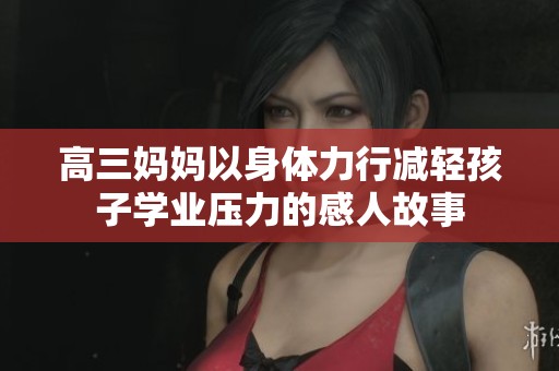 高三妈妈以身体力行减轻孩子学业压力的感人故事