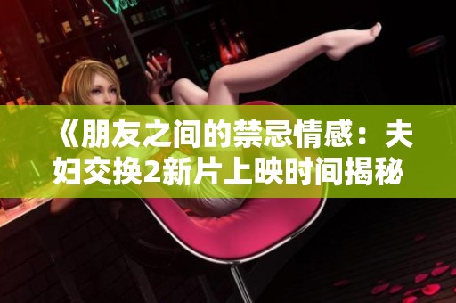 《朋友之间的禁忌情感：夫妇交换2新片上映时间揭秘》