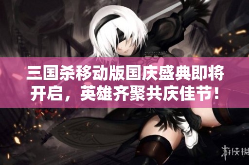 三国杀移动版国庆盛典即将开启，英雄齐聚共庆佳节！